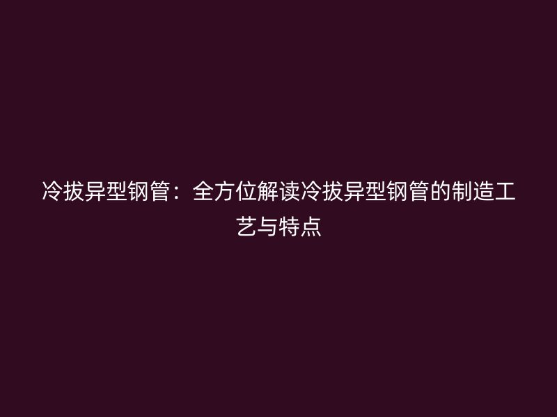 冷拔異型鋼管:全方位解讀冷拔異型鋼管的制造工藝與特點(diǎn)