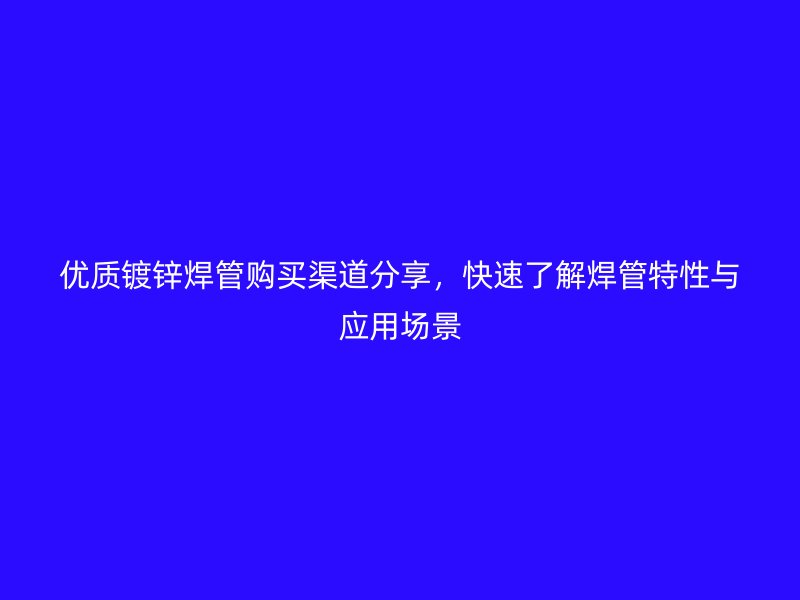 優(yōu)質(zhì)鍍鋅焊管購買渠道分享，快速了解焊管特性與應(yīng)用場景