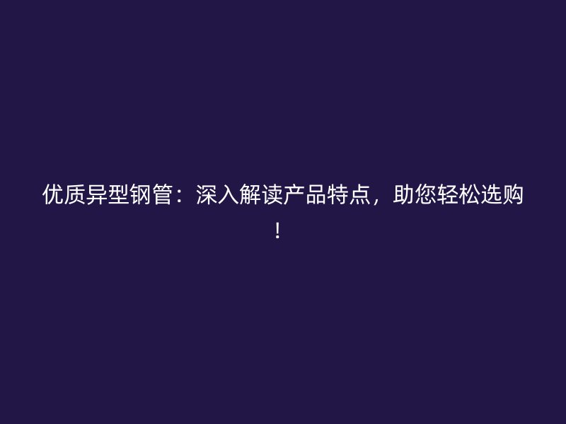 優(yōu)質(zhì)異型鋼管:深入解讀產(chǎn)品特點(diǎn),助您輕松選購!