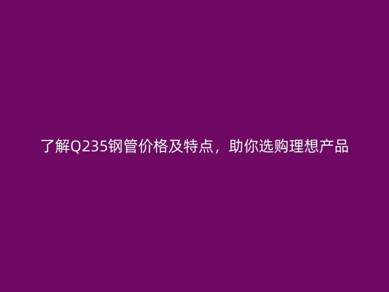 了解Q235鋼管價格及特點，助你選購理想產(chǎn)品