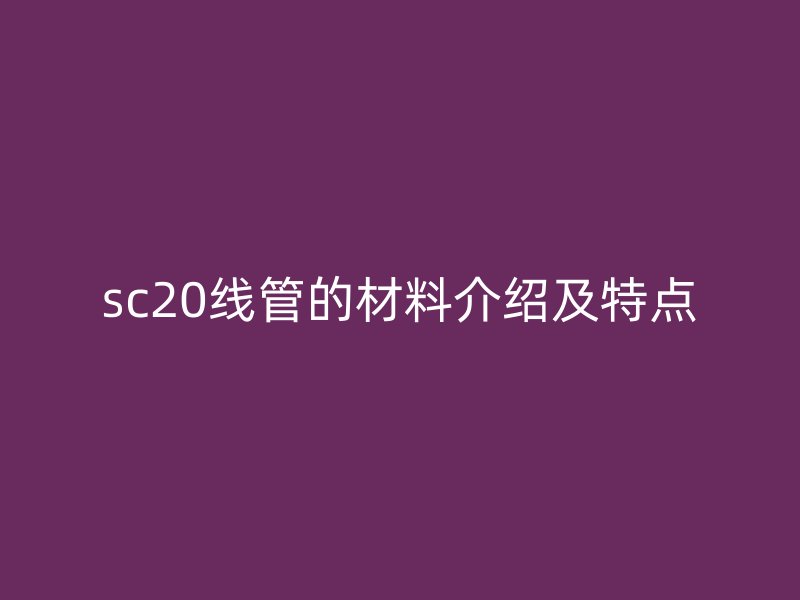 sc20線管的材料介紹及特點
