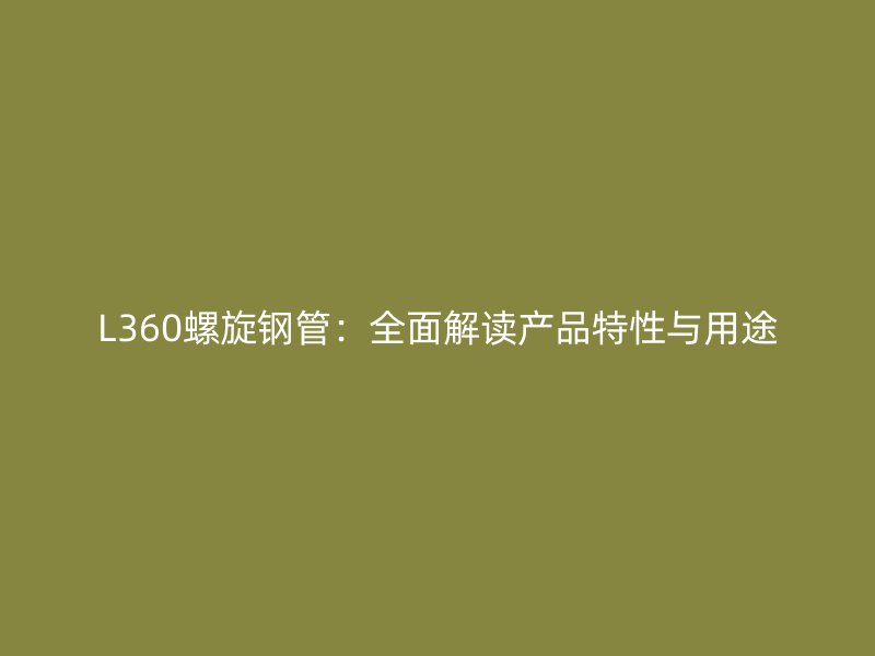 L360螺旋鋼管：全面解讀產(chǎn)品特性與用途