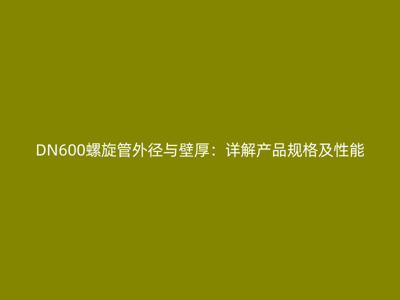 DN600螺旋管外徑與壁厚：詳解產(chǎn)品規(guī)格及性能