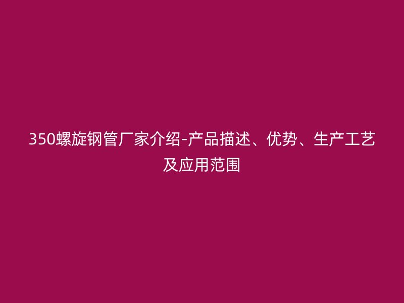 350螺旋鋼管廠家介紹-產(chǎn)品描述、優(yōu)勢、生產(chǎn)工藝及應(yīng)用范圍