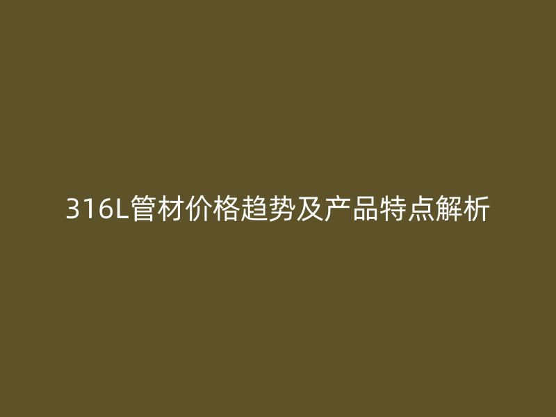 316L管材價(jià)格趨勢(shì)及產(chǎn)品特點(diǎn)解析