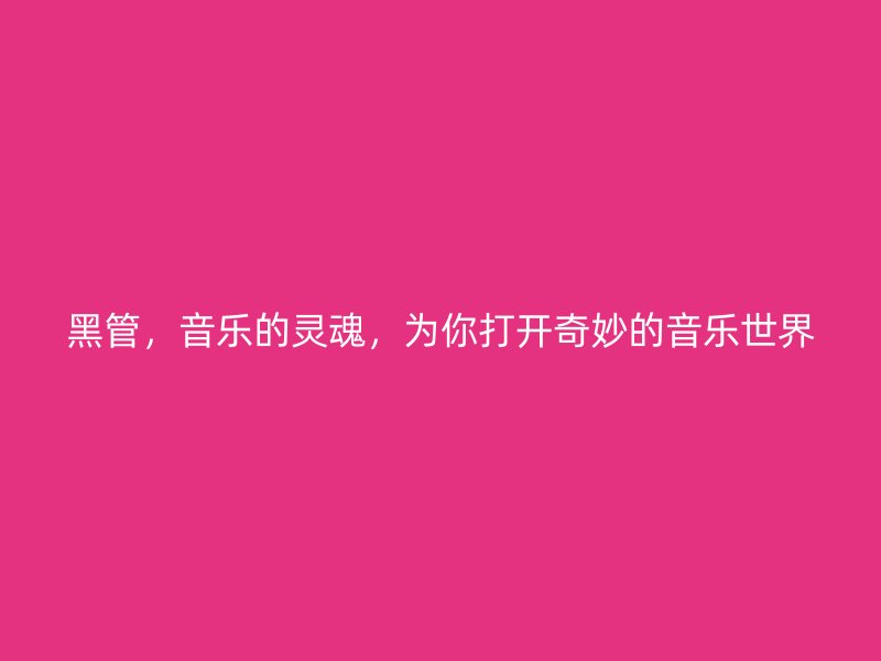 黑管，音樂的靈魂，為你打開奇妙的音樂世界