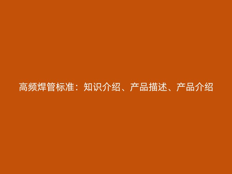 高頻焊管標準：知識介紹、產(chǎn)品描述、產(chǎn)品介紹
