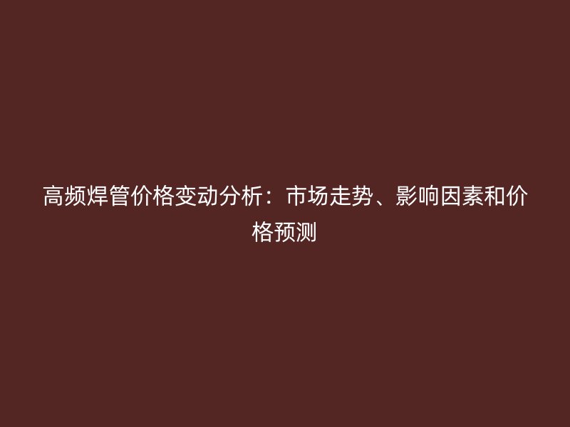 高頻焊管價(jià)格變動(dòng)分析：市場走勢、影響因素和價(jià)格預(yù)測