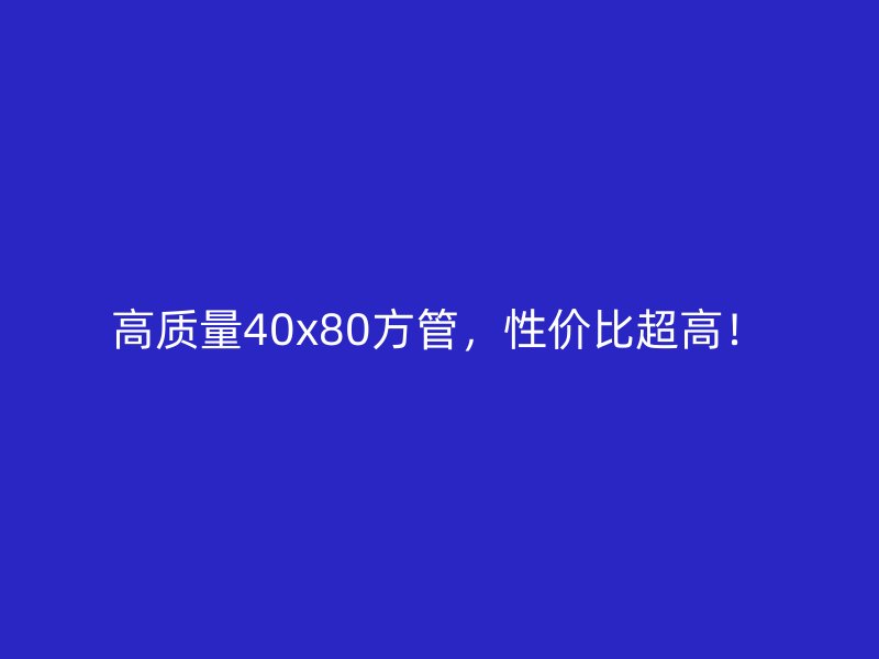 高質(zhì)量40x80方管，性價比超高！