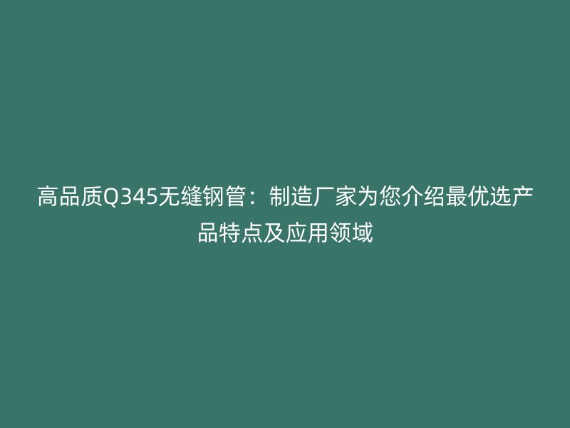 高品質(zhì)Q345無縫鋼管：制造廠家為您介紹最優(yōu)選產(chǎn)品特點及應(yīng)用領(lǐng)域