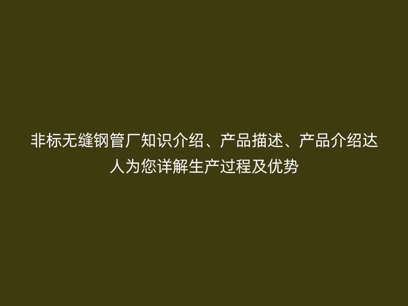 非標(biāo)無縫鋼管廠知識介紹、產(chǎn)品描述、產(chǎn)品介紹達人為您詳解生產(chǎn)過程及優(yōu)勢