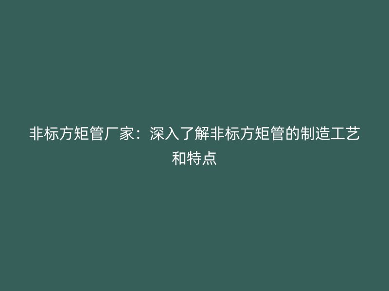 非標(biāo)方矩管廠家:深入了解非標(biāo)方矩管的制造工藝和特點(diǎn)