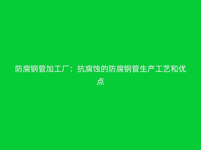 防腐鋼管加工廠:抗腐蝕的防腐鋼管生產(chǎn)工藝和優(yōu)點(diǎn)