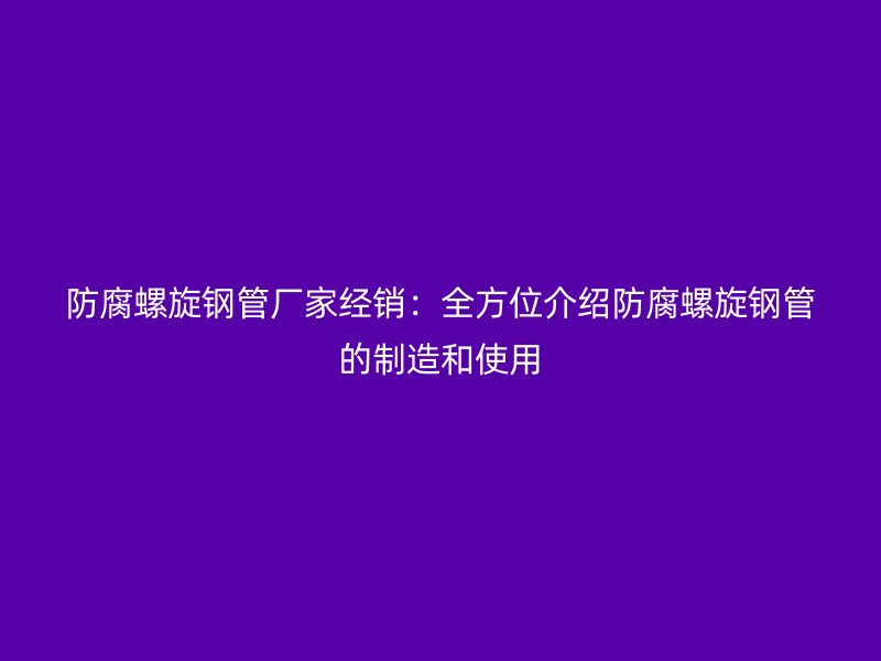 防腐螺旋鋼管廠家經(jīng)銷:全方位介紹防腐螺旋鋼管的制造和使用