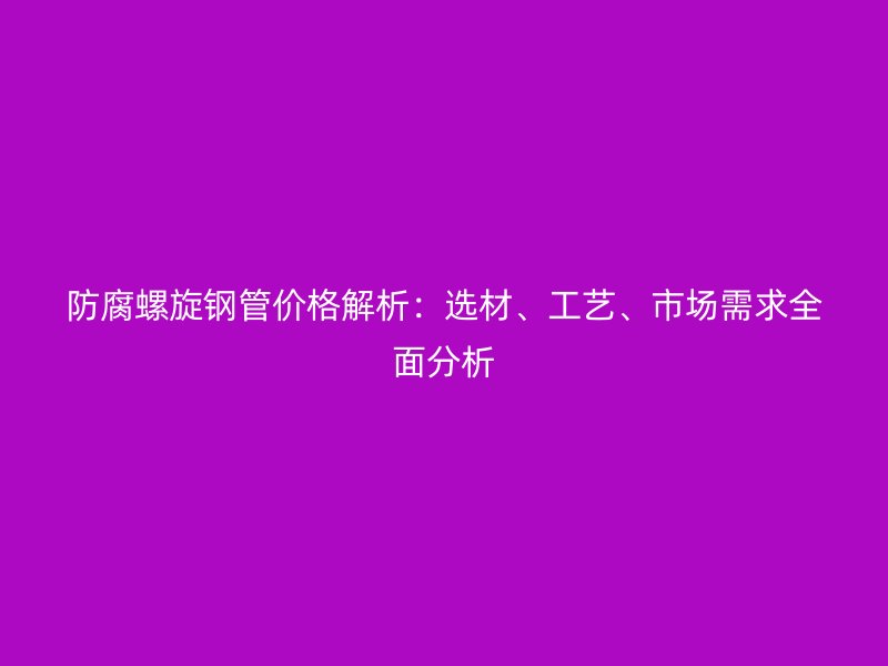 防腐螺旋鋼管價(jià)格解析：選材、工藝、市場(chǎng)需求全面分析