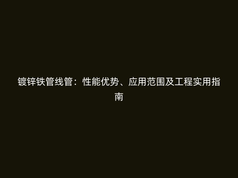 鍍鋅鐵管線管：性能優(yōu)勢(shì)、應(yīng)用范圍及工程實(shí)用指南