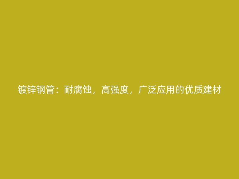 鍍鋅鋼管：耐腐蝕，高強度，廣泛應(yīng)用的優(yōu)質(zhì)建材
