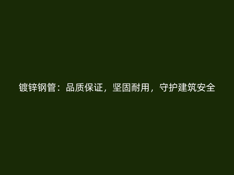 鍍鋅鋼管：品質(zhì)保證，堅(jiān)固耐用，守護(hù)建筑安全
