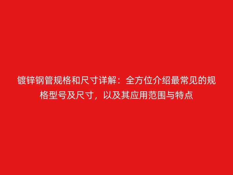 鍍鋅鋼管規(guī)格和尺寸詳解：全方位介紹最常見的規(guī)格型號及尺寸，以及其應(yīng)用范圍與特點
