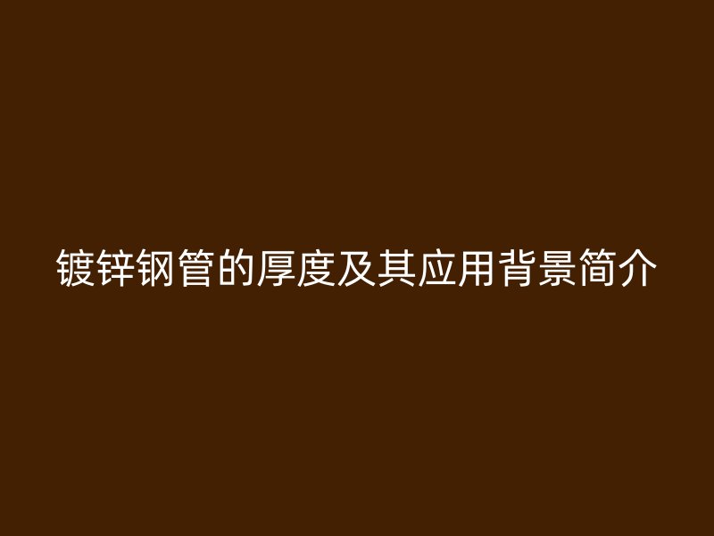 鍍鋅鋼管的厚度及其應(yīng)用背景簡(jiǎn)介