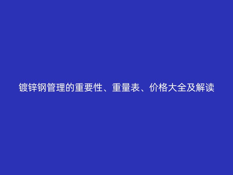 鍍鋅鋼管理的重要性、重量表、價格大全及解讀