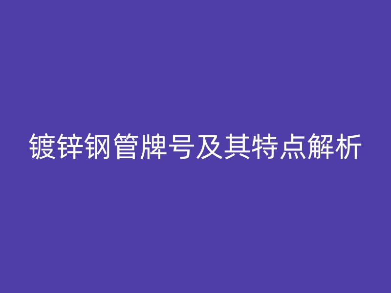 鍍鋅鋼管牌號及其特點(diǎn)解析