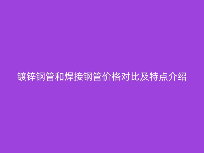 鍍鋅鋼管和焊接鋼管價(jià)格對比及特點(diǎn)介紹