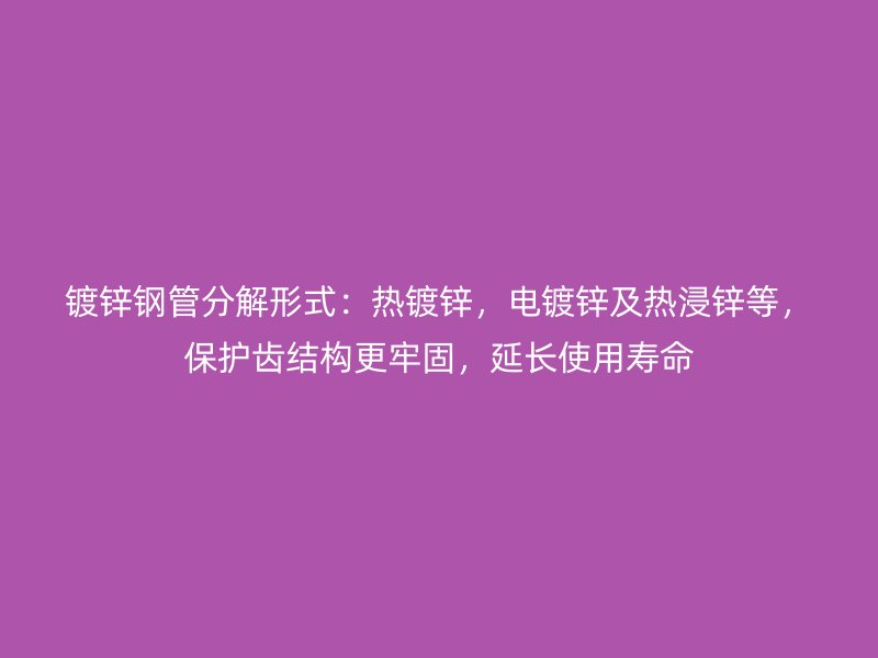 鍍鋅鋼管分解形式：熱鍍鋅，電鍍鋅及熱浸鋅等，保護(hù)齒結(jié)構(gòu)更牢固，延長(zhǎng)使用壽命