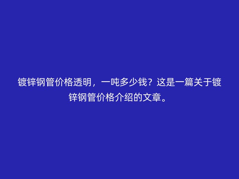 鍍鋅鋼管價(jià)格透明，一噸多少錢？這是一篇關(guān)于鍍鋅鋼管價(jià)格介紹的文章。