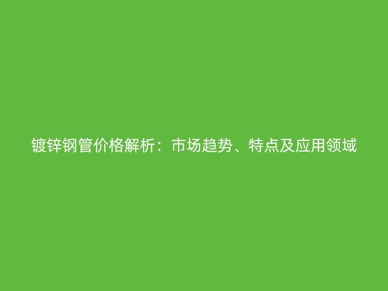鍍鋅鋼管價(jià)格解析：市場(chǎng)趨勢(shì)、特點(diǎn)及應(yīng)用領(lǐng)域
