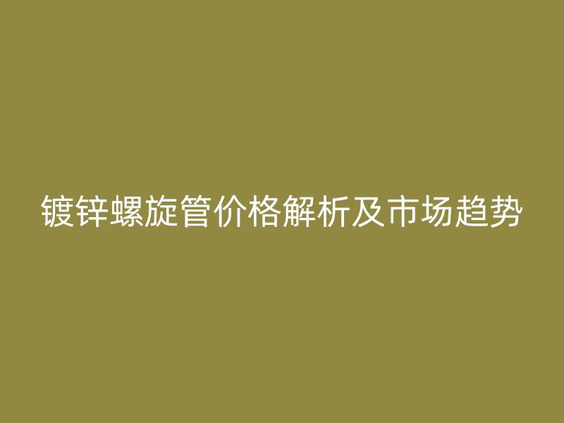 鍍鋅螺旋管價(jià)格解析及市場(chǎng)趨勢(shì)