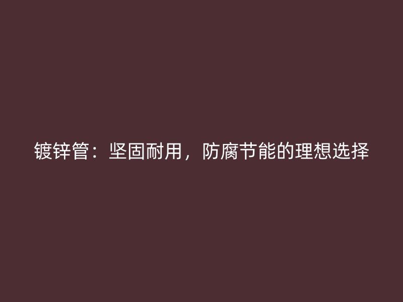 鍍鋅管：堅(jiān)固耐用，防腐節(jié)能的理想選擇