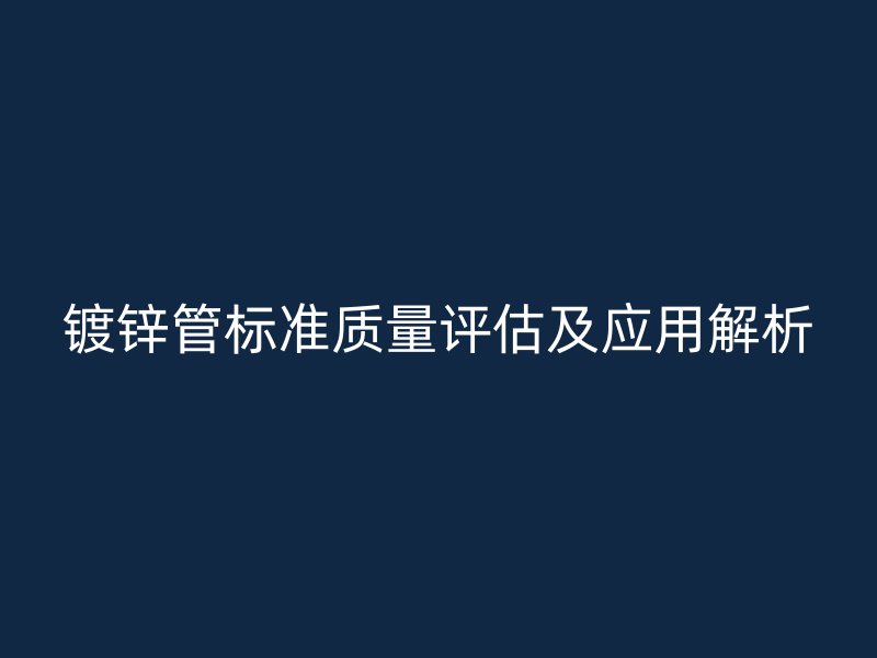 鍍鋅管標(biāo)準(zhǔn)質(zhì)量評(píng)估及應(yīng)用解析
