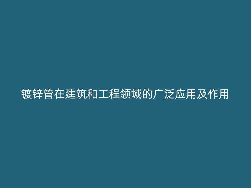 鍍鋅管在建筑和工程領(lǐng)域的廣泛應(yīng)用及作用