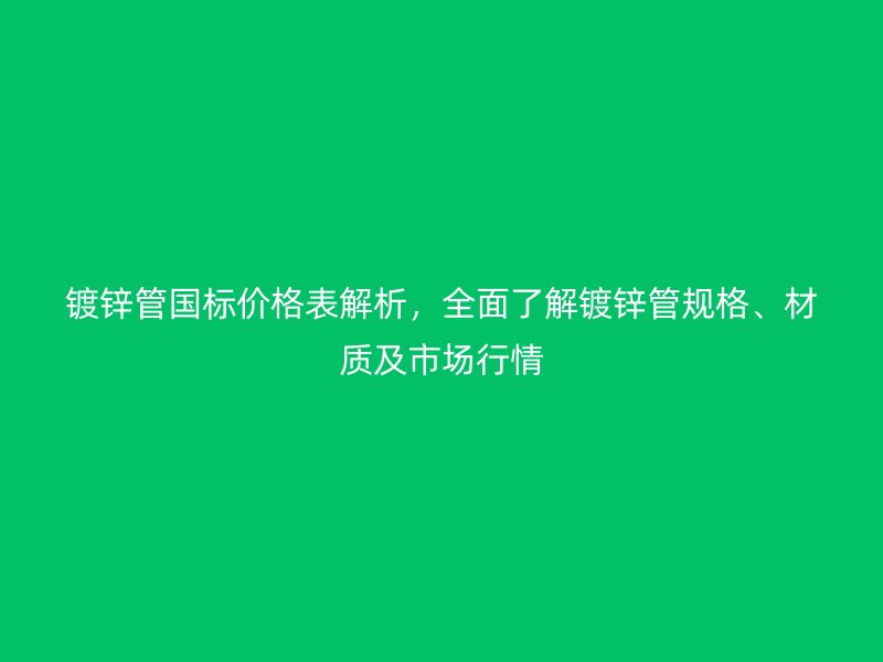 鍍鋅管國(guó)標(biāo)價(jià)格表解析，全面了解鍍鋅管規(guī)格、材質(zhì)及市場(chǎng)行情