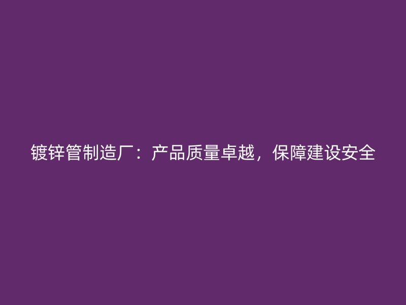 鍍鋅管制造廠：產(chǎn)品質(zhì)量卓越，保障建設(shè)安全