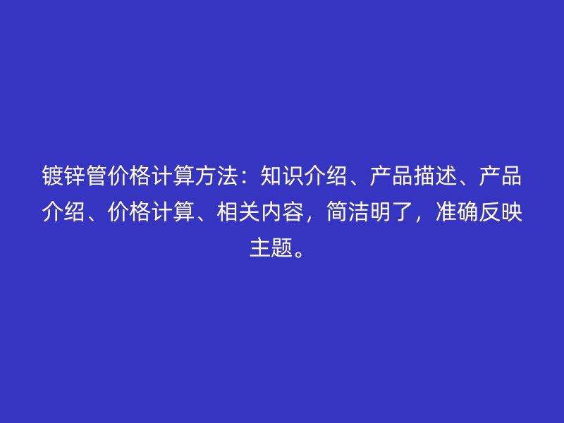 鍍鋅管價格計算方法：知識介紹、產(chǎn)品描述、產(chǎn)品介紹、價格計算、相關(guān)內(nèi)容，簡潔明了，準確反映主題。