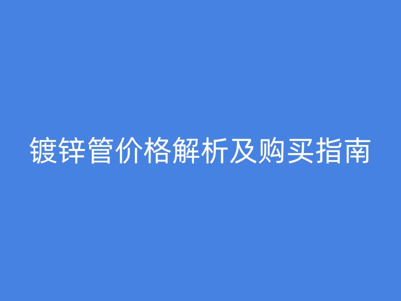 鍍鋅管價(jià)格解析及購(gòu)買(mǎi)指南