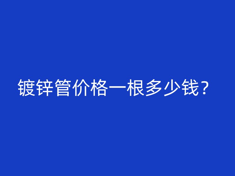 鍍鋅管價格一根多少錢？