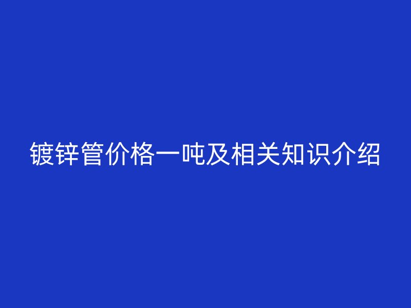 鍍鋅管價(jià)格一噸及相關(guān)知識(shí)介紹