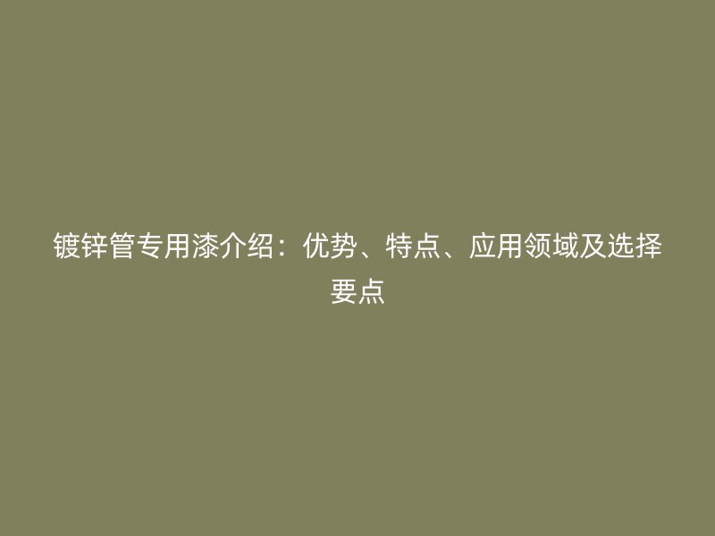 鍍鋅管專用漆介紹：優(yōu)勢、特點、應(yīng)用領(lǐng)域及選擇要點