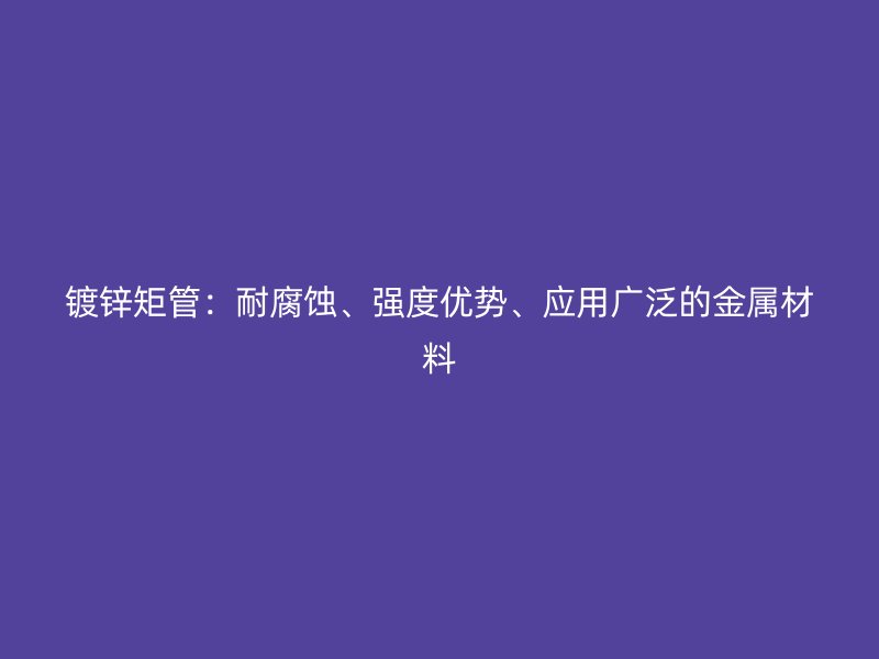 鍍鋅矩管：耐腐蝕、強(qiáng)度優(yōu)勢、應(yīng)用廣泛的金屬材料