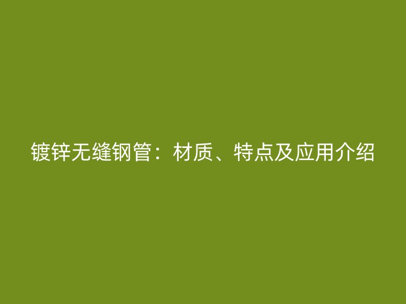 鍍鋅無縫鋼管：材質(zhì)、特點(diǎn)及應(yīng)用介紹