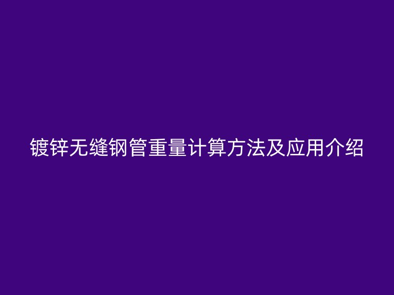 鍍鋅無縫鋼管重量計(jì)算方法及應(yīng)用介紹
