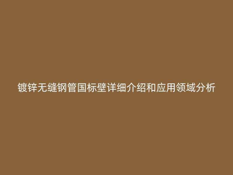 鍍鋅無縫鋼管國標壁詳細介紹和應用領(lǐng)域分析