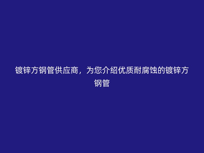 鍍鋅方鋼管供應(yīng)商，為您介紹優(yōu)質(zhì)耐腐蝕的鍍鋅方鋼管