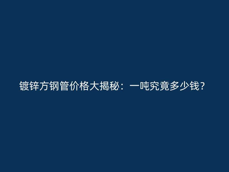 鍍鋅方鋼管價(jià)格大揭秘：一噸究竟多少錢？