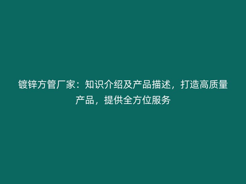鍍鋅方管廠家：知識(shí)介紹及產(chǎn)品描述，打造高質(zhì)量產(chǎn)品，提供全方位服務(wù)
