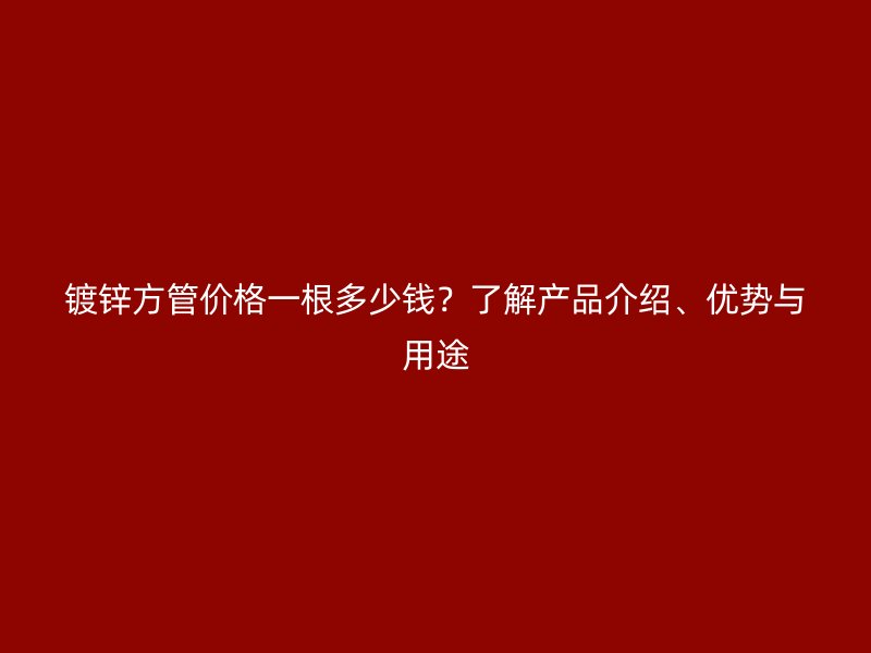 鍍鋅方管價(jià)格一根多少錢？了解產(chǎn)品介紹、優(yōu)勢(shì)與用途