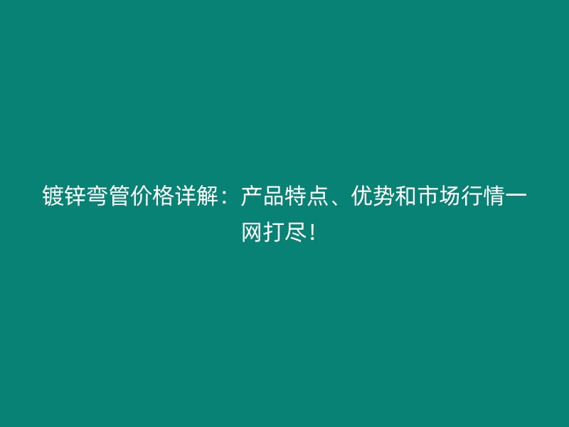 鍍鋅彎管價(jià)格詳解：產(chǎn)品特點(diǎn)、優(yōu)勢(shì)和市場(chǎng)行情一網(wǎng)打盡！
